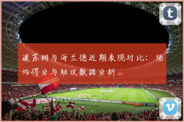 道苏姆与海兰德近期表现对比：场均得分与助攻数据分析