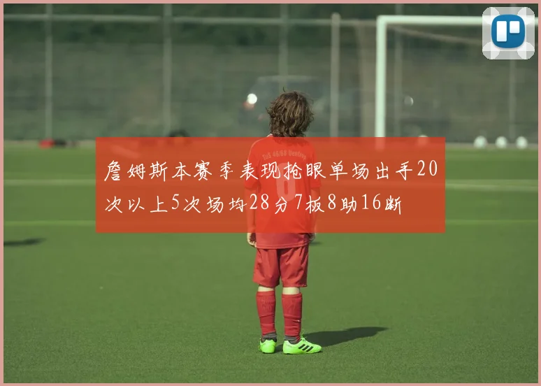 詹姆斯本赛季表现抢眼单场出手20次以上5次场均28分7板8助16断