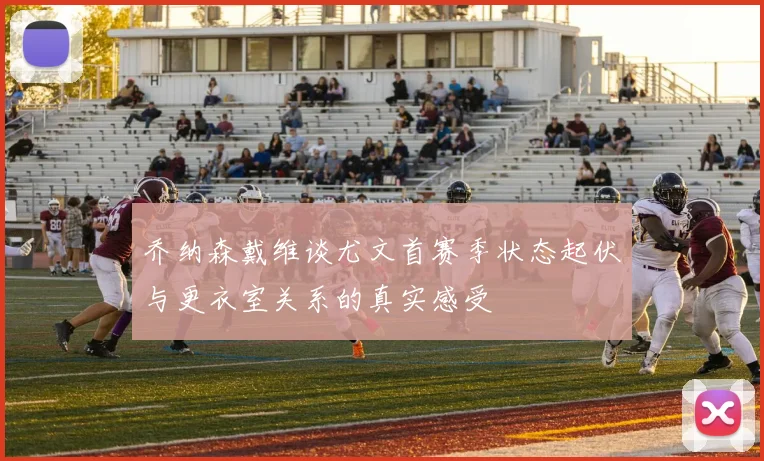 乔纳森戴维谈尤文首赛季状态起伏与更衣室关系的真实感受
