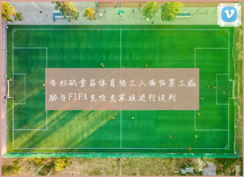 洛杉矶索菲体育场工人面临罢工威胁与FIFA克伦克家族进行谈判