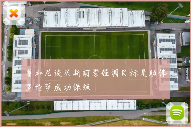 鲁加尼谈买断前景强调目标是助佛罗伦萨成功保级