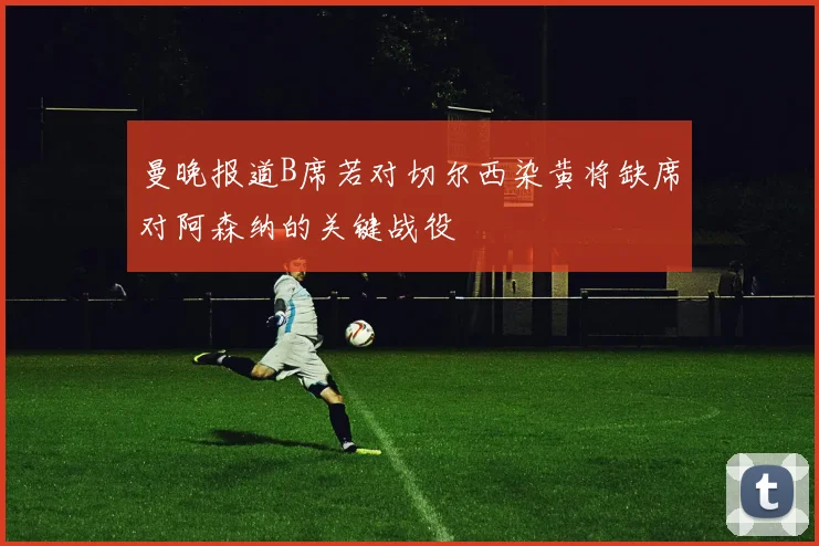 曼晚报道B席若对切尔西染黄将缺席对阿森纳的关键战役