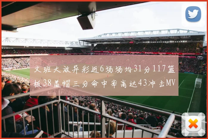 文班大放异彩近6场场均31分117篮板38盖帽三分命中率高达43冲击MVP荣誉