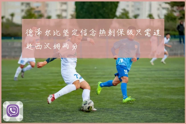 德泽尔比坚定信念热刺保级只需追赶西汉姆两分
