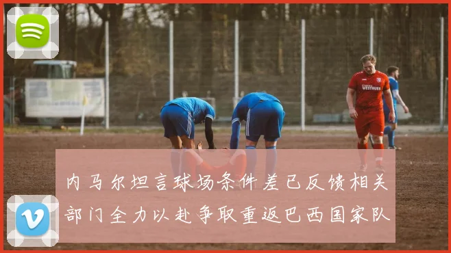 内马尔坦言球场条件差已反馈相关部门全力以赴争取重返巴西国家队