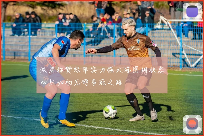 浓眉称赞绿军实力强大塔图姆状态回归如初无碍争冠之路