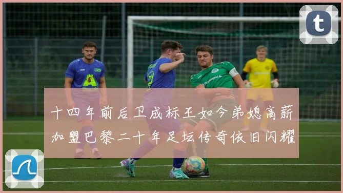 十四年前后卫成标王如今弟媳高薪加盟巴黎二十年足坛传奇依旧闪耀