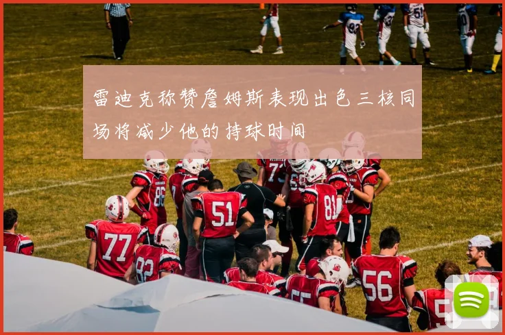 雷迪克称赞詹姆斯表现出色三核同场将减少他的持球时间