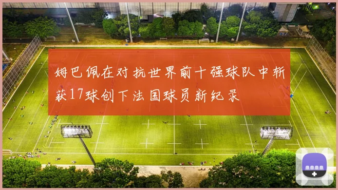 姆巴佩在对抗世界前十强球队中斩获17球创下法国球员新纪录