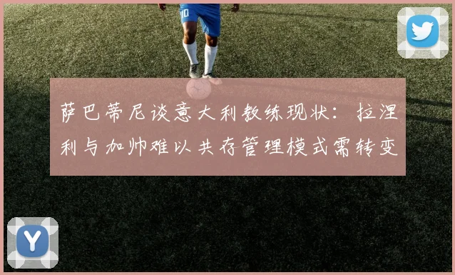 萨巴蒂尼谈意大利教练现状：拉涅利与加帅难以共存管理模式需转变