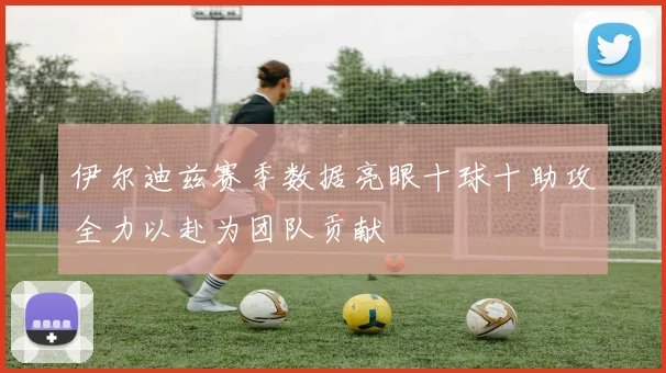 伊尔迪兹赛季数据亮眼十球十助攻全力以赴为团队贡献
