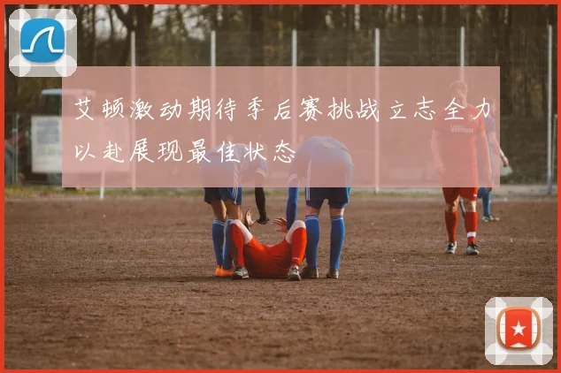 艾顿激动期待季后赛挑战立志全力以赴展现最佳状态