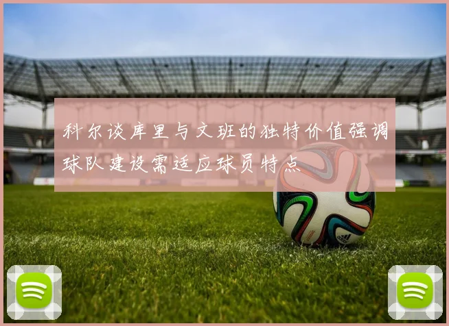 科尔谈库里与文班的独特价值强调球队建设需适应球员特点