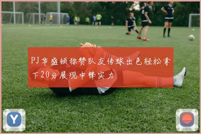 PJ华盛顿称赞队友传球出色轻松拿下20分展现中锋实力
