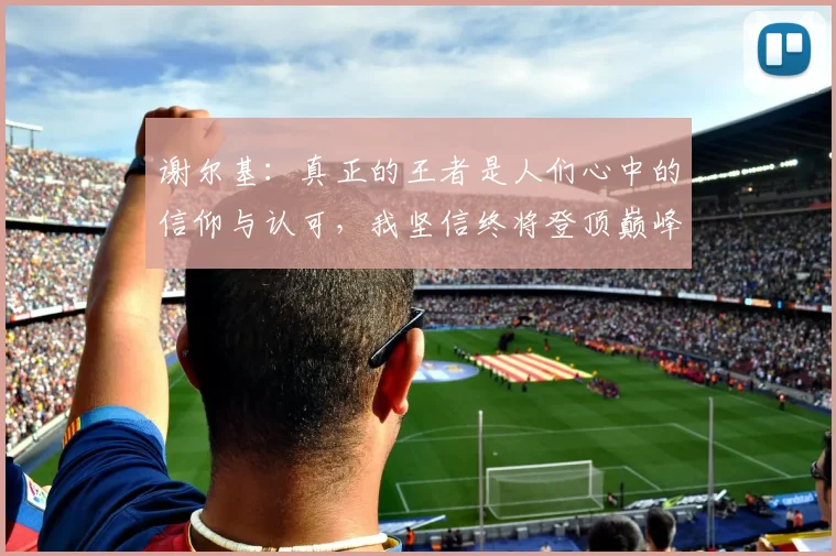 谢尔基：真正的王者是人们心中的信仰与认可，我坚信终将登顶巅峰之路