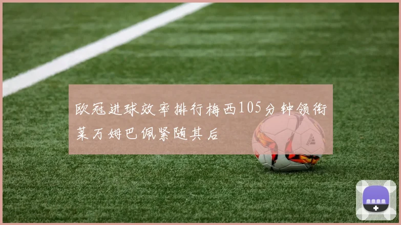 欧冠进球效率排行梅西105分钟领衔莱万姆巴佩紧随其后