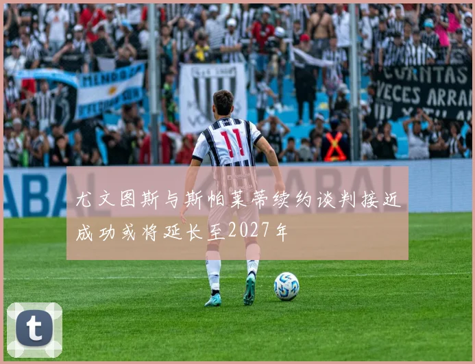 尤文图斯与斯帕莱蒂续约谈判接近成功或将延长至2027年