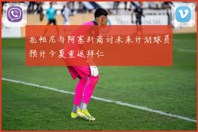 孔帕尼与阿塞科商讨未来计划球员预计今夏重返拜仁