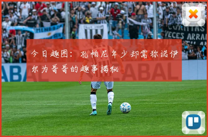 今日趣图：孔帕尼年少却需称诺伊尔为哥哥的趣事揭秘