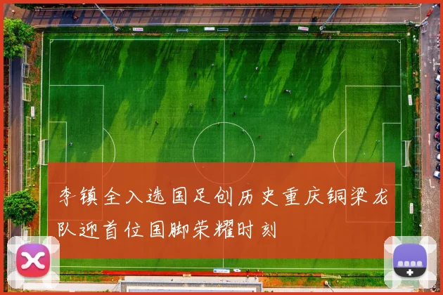 李镇全入选国足创历史重庆铜梁龙队迎首位国脚荣耀时刻